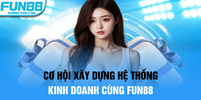 Cơ hội xây dựng hệ thống kinh doanh cùng Fun88