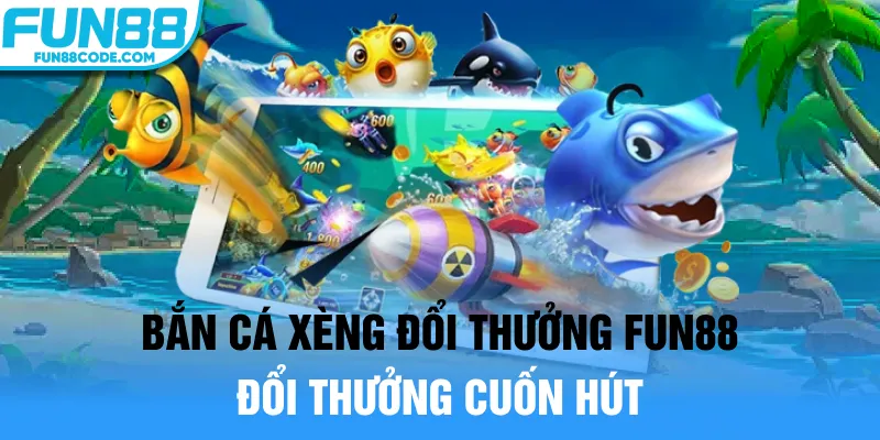 Bắn cá xèng đổi thưởng Fun88 đổi thưởng cuốn hút