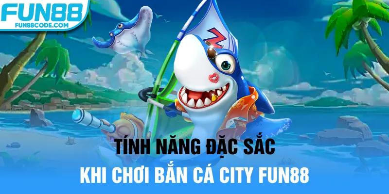 Tính năng đặc sắc khi chơi bắn cá city Fun88